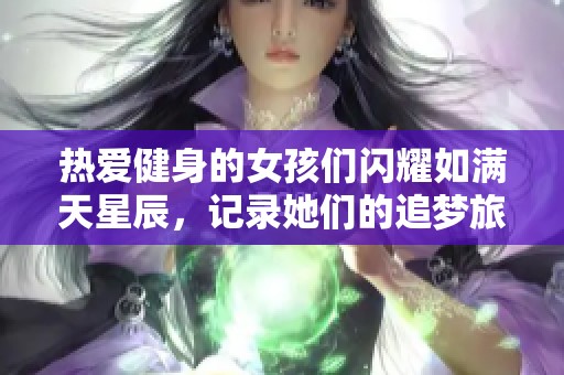 热爱健身的女孩们闪耀如满天星辰，记录她们的追梦旅程