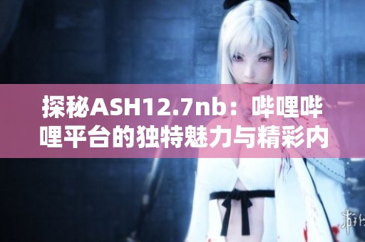 探秘ASH12.7nb：哔哩哔哩平台的独特魅力与精彩内容探索