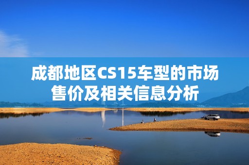 成都地区CS15车型的市场售价及相关信息分析