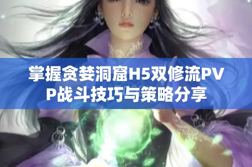 掌握贪婪洞窟H5双修流PVP战斗技巧与策略分享