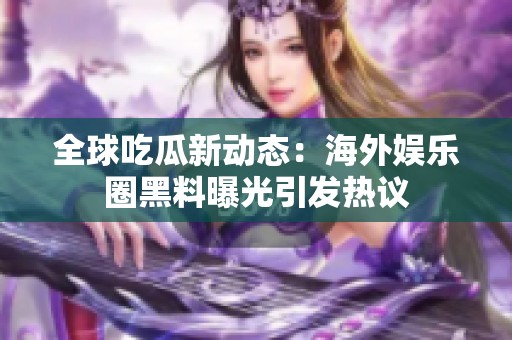 全球吃瓜新动态：海外娱乐圈黑料曝光引发热议