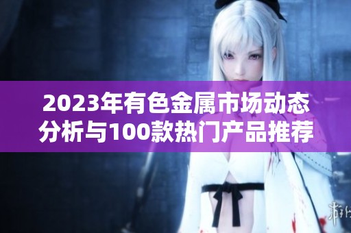 2023年有色金属市场动态分析与100款热门产品推荐