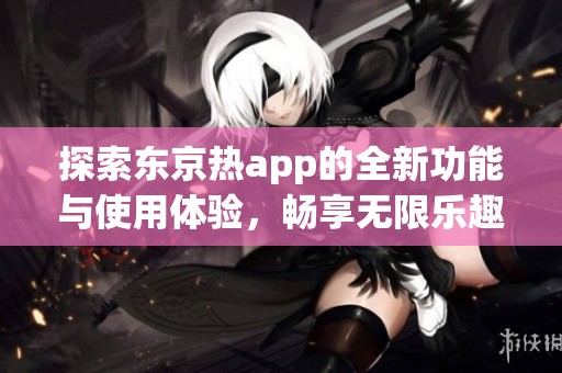 探索东京热app的全新功能与使用体验，畅享无限乐趣