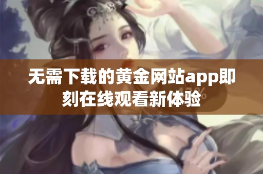 无需下载的黄金网站app即刻在线观看新体验