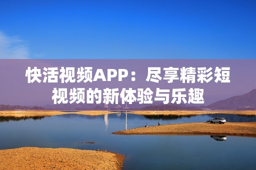 快活视频APP：尽享精彩短视频的新体验与乐趣