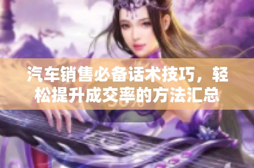 汽车销售必备话术技巧，轻松提升成交率的方法汇总