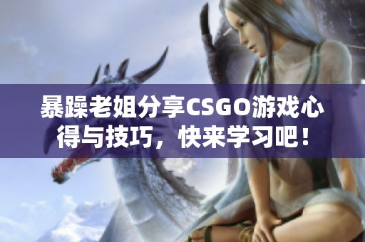 暴躁老姐分享CSGO游戏心得与技巧，快来学习吧！