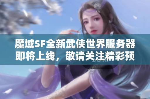 魔域SF全新武侠世界服务器即将上线，敬请关注精彩预告