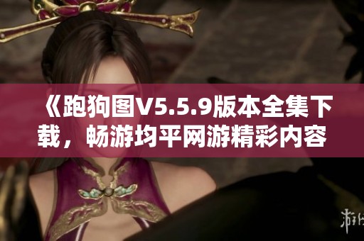 《跑狗图V5.5.9版本全集下载，畅游均平网游精彩内容》