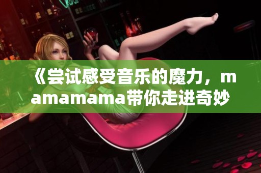 《尝试感受音乐的魔力，mamamama带你走进奇妙世界》