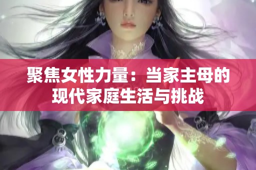 聚焦女性力量：当家主母的现代家庭生活与挑战