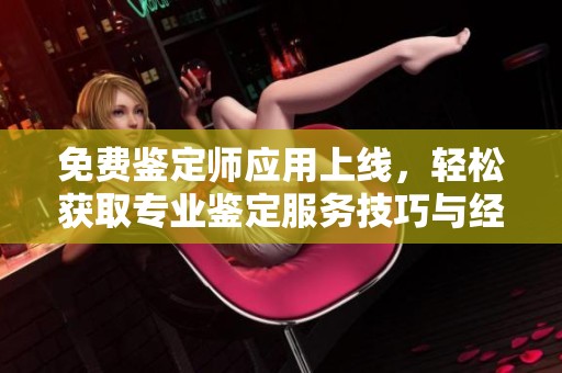 免费鉴定师应用上线，轻松获取专业鉴定服务技巧与经验分享