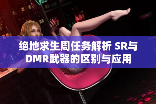 绝地求生周任务解析 SR与DMR武器的区别与应用