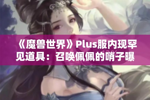 《魔兽世界》Plus服内现罕见道具：召唤佩佩的哨子曝光