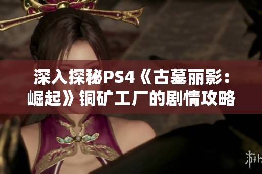 深入探秘PS4《古墓丽影：崛起》铜矿工厂的剧情攻略解析