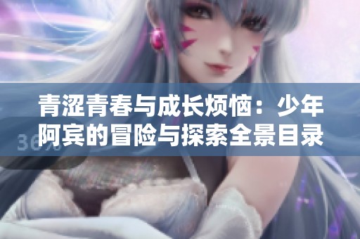 青涩青春与成长烦恼：少年阿宾的冒险与探索全景目录