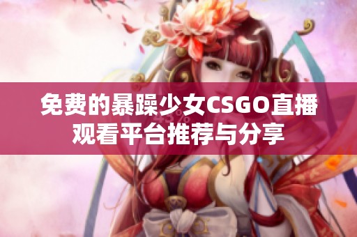 免费的暴躁少女CSGO直播观看平台推荐与分享