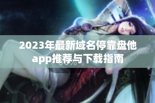 2023年最新域名停靠盘他app推荐与下载指南