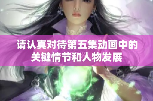 请认真对待第五集动画中的关键情节和人物发展