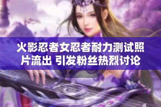 火影忍者女忍者耐力测试照片流出 引发粉丝热烈讨论