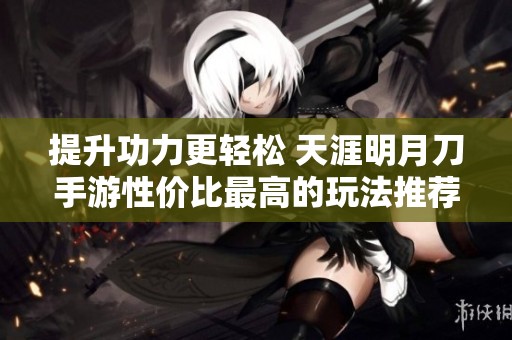 提升功力更轻松 天涯明月刀手游性价比最高的玩法推荐