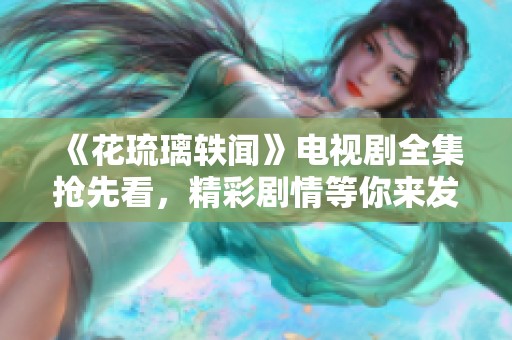 《花琉璃轶闻》电视剧全集抢先看，精彩剧情等你来发现！