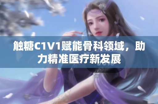 触糖C1V1赋能骨科领域，助力精准医疗新发展