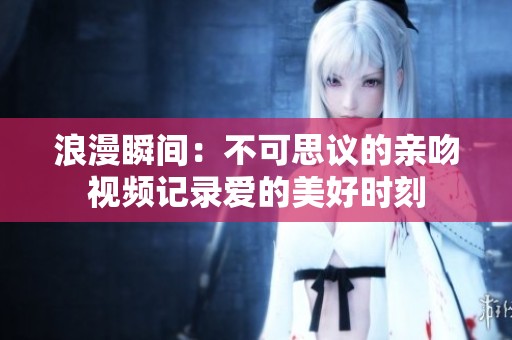 浪漫瞬间：不可思议的亲吻视频记录爱的美好时刻