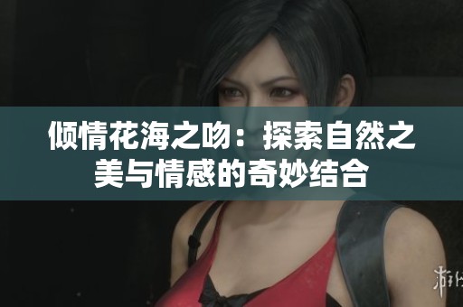 倾情花海之吻：探索自然之美与情感的奇妙结合