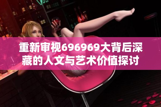 重新审视696969大背后深藏的人文与艺术价值探讨