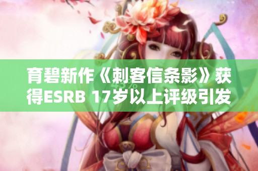 育碧新作《刺客信条影》获得ESRB 17岁以上评级引发关注