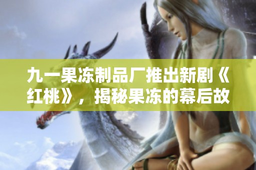 九一果冻制品厂推出新剧《红桃》，揭秘果冻的幕后故事与制作之旅
