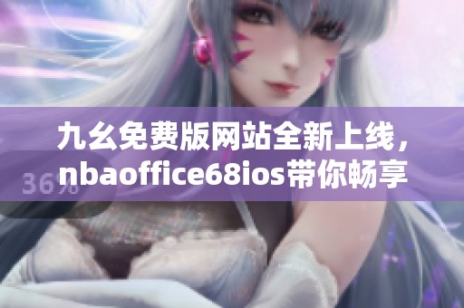 九幺免费版网站全新上线，nbaoffice68ios带你畅享精彩比赛