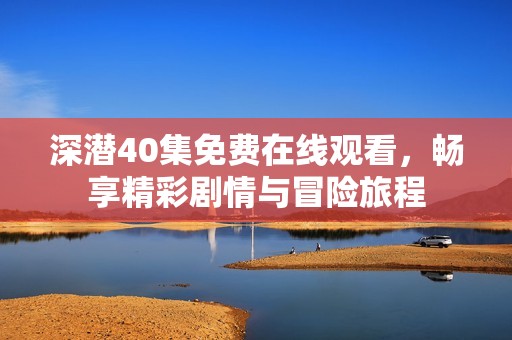 深潜40集免费在线观看，畅享精彩剧情与冒险旅程