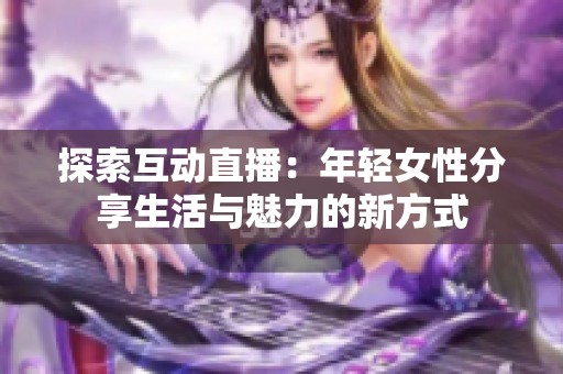 探索互动直播：年轻女性分享生活与魅力的新方式