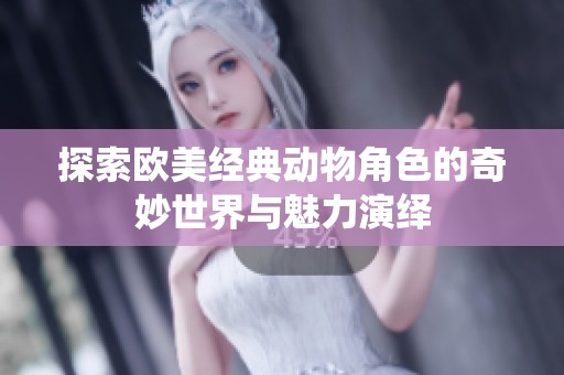 探索欧美经典动物角色的奇妙世界与魅力演绎