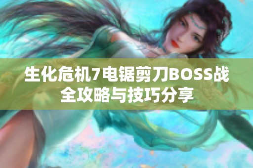 生化危机7电锯剪刀BOSS战全攻略与技巧分享