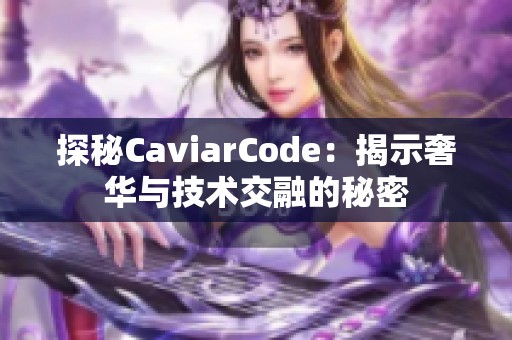 探秘CaviarCode：揭示奢华与技术交融的秘密