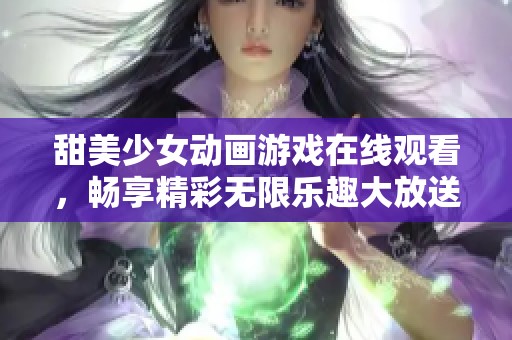 甜美少女动画游戏在线观看，畅享精彩无限乐趣大放送