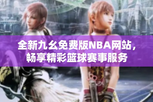 全新九幺免费版NBA网站，畅享精彩篮球赛事服务