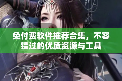 免付费软件推荐合集，不容错过的优质资源与工具