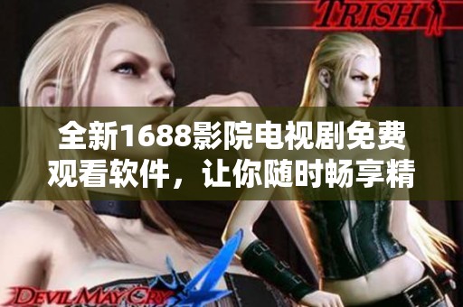 全新1688影院电视剧免费观看软件，让你随时畅享精彩剧集