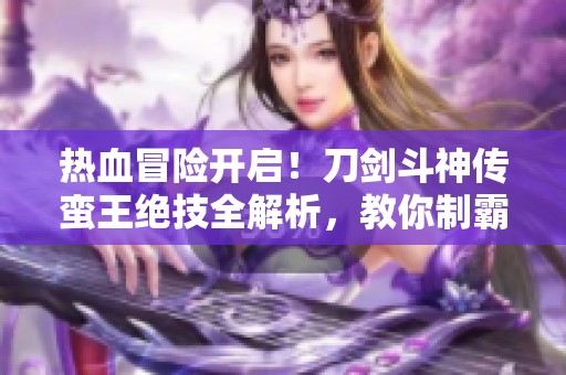 热血冒险开启！刀剑斗神传蛮王绝技全解析，教你制霸江湖