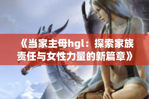 《当家主母hgl：探索家族责任与女性力量的新篇章》