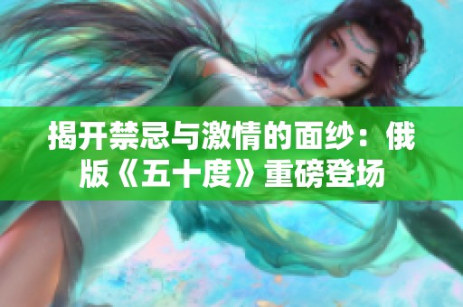 揭开禁忌与激情的面纱：俄版《五十度》重磅登场