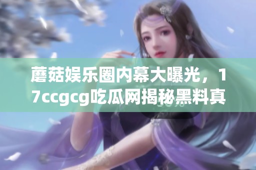 蘑菇娱乐圈内幕大曝光，17ccgcg吃瓜网揭秘黑料真相