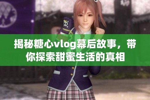 揭秘糖心vlog幕后故事，带你探索甜蜜生活的真相