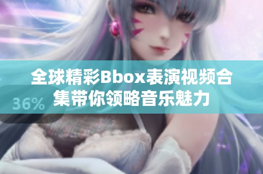 全球精彩Bbox表演视频合集带你领略音乐魅力