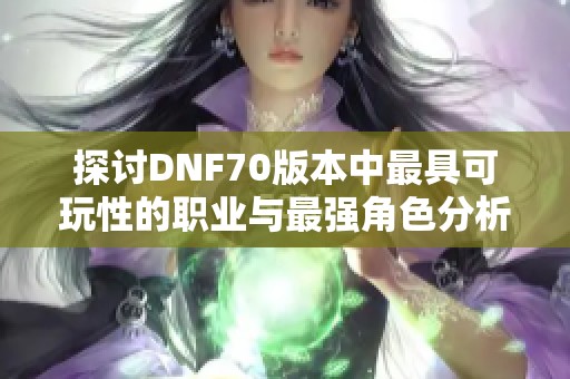 探讨DNF70版本中最具可玩性的职业与最强角色分析