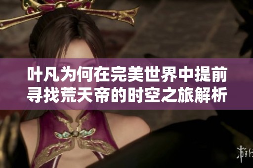 叶凡为何在完美世界中提前寻找荒天帝的时空之旅解析